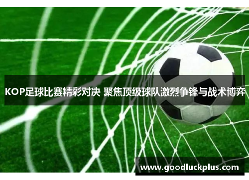 KOP足球比赛精彩对决 聚焦顶级球队激烈争锋与战术博弈