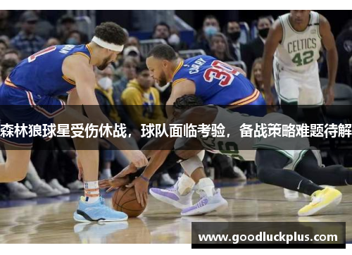 森林狼球星受伤休战，球队面临考验，备战策略难题待解