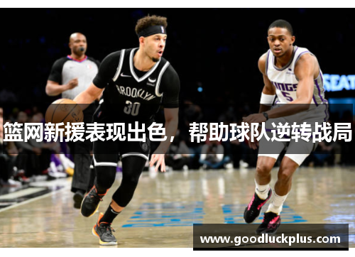 篮网新援表现出色，帮助球队逆转战局