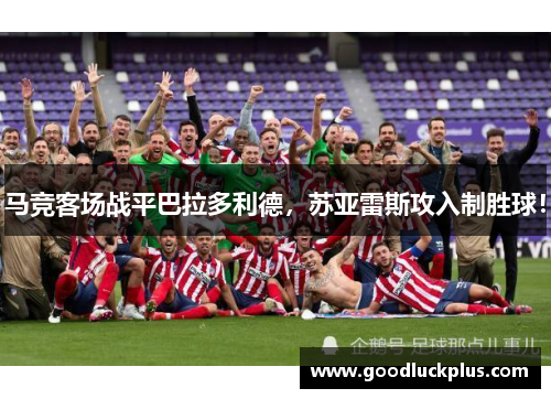 马竞客场战平巴拉多利德，苏亚雷斯攻入制胜球！