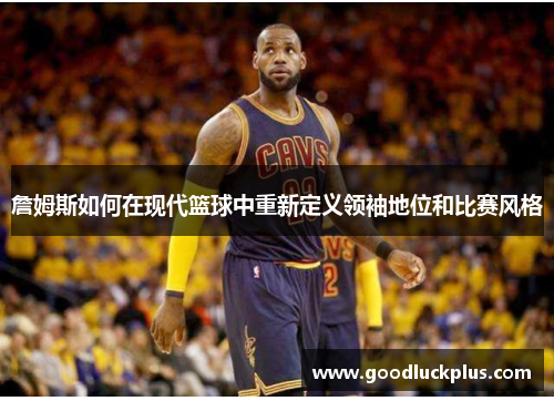詹姆斯如何在现代篮球中重新定义领袖地位和比赛风格