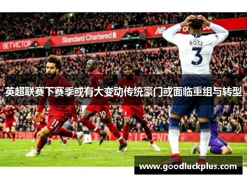 英超联赛下赛季或有大变动传统豪门或面临重组与转型