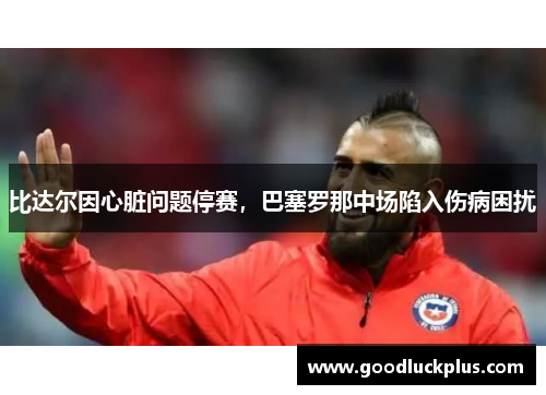 比达尔因心脏问题停赛，巴塞罗那中场陷入伤病困扰