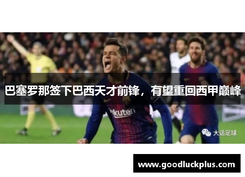 巴塞罗那签下巴西天才前锋，有望重回西甲巅峰