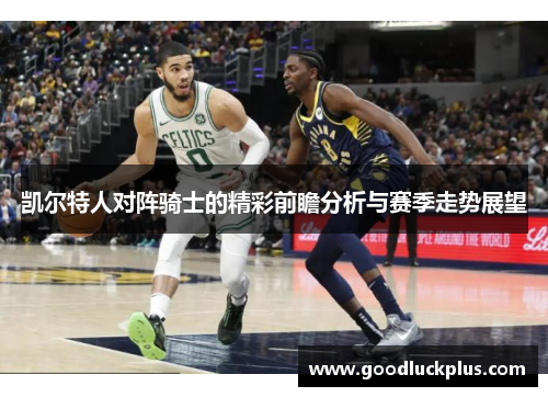 凯尔特人对阵骑士的精彩前瞻分析与赛季走势展望