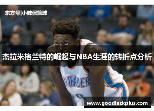 杰拉米格兰特的崛起与NBA生涯的转折点分析