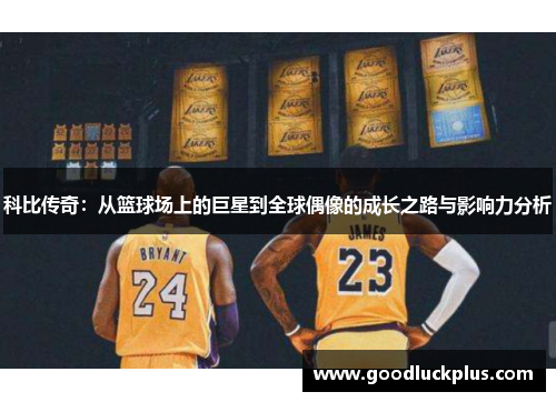 科比传奇：从篮球场上的巨星到全球偶像的成长之路与影响力分析