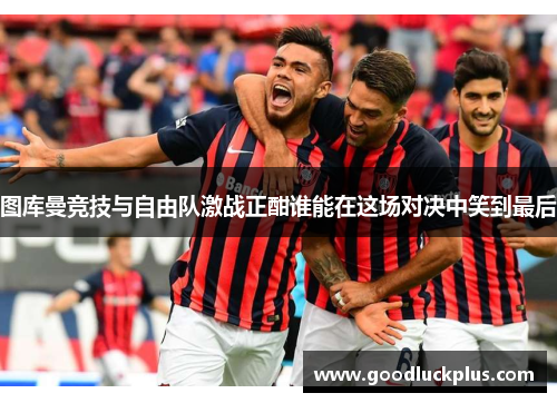 图库曼竞技与自由队激战正酣谁能在这场对决中笑到最后