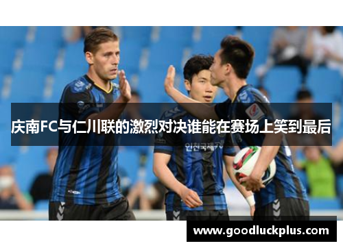庆南FC与仁川联的激烈对决谁能在赛场上笑到最后
