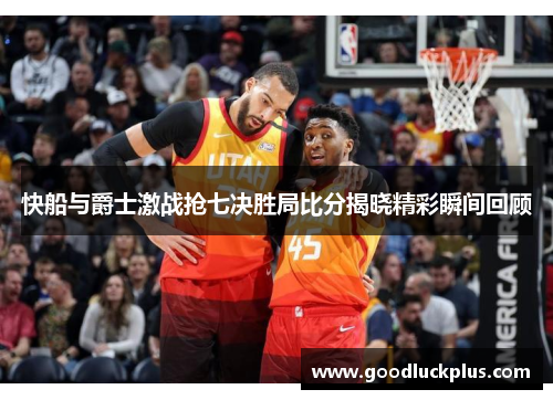 快船与爵士激战抢七决胜局比分揭晓精彩瞬间回顾