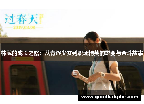 林葳的成长之路：从青涩少女到职场精英的蜕变与奋斗故事