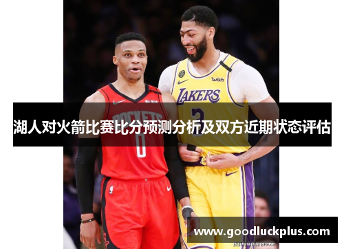 湖人对火箭比赛比分预测分析及双方近期状态评估